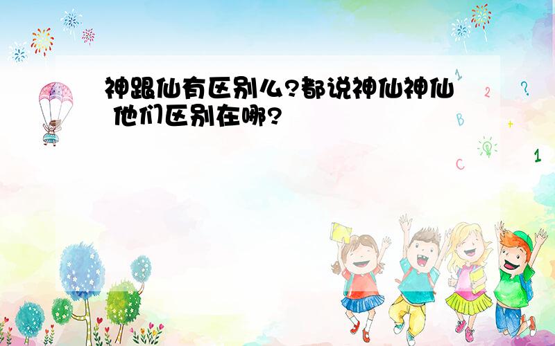 神跟仙有区别么?都说神仙神仙 他们区别在哪?