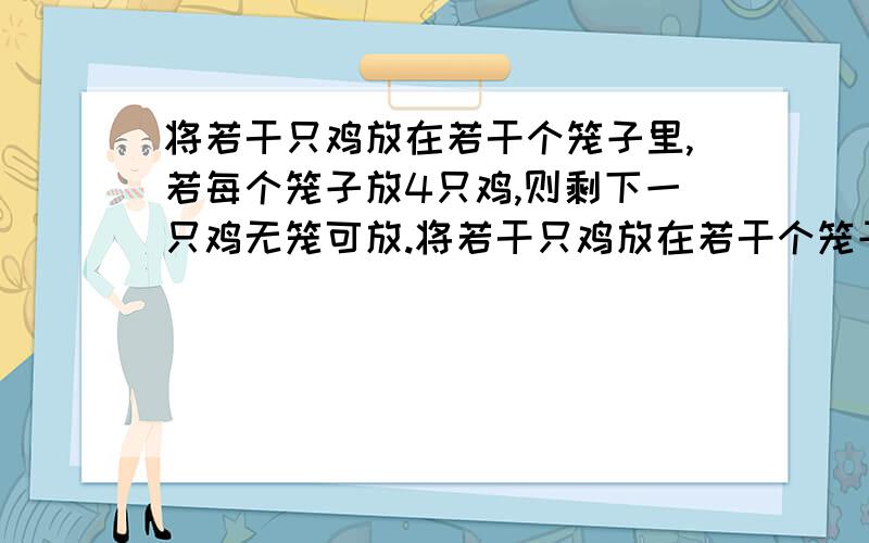 将若干只鸡放在若干个笼子里,若每个笼子放4只鸡,则剩下一只鸡无笼可放.将若干只鸡放在若干个笼子里,若每个笼子放4只鸡,则剩下一只鸡无笼可放;若每个笼里放5只鸡,则有一笼无鸡可放,那