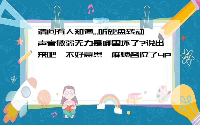 请问有人知道...听硬盘转动声音微弱无力是哪里坏了?说出来吧,不好意思,麻烦各位了4P