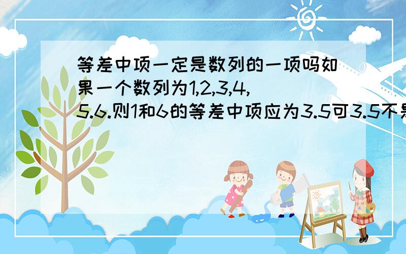 等差中项一定是数列的一项吗如果一个数列为1,2,3,4,5.6.则1和6的等差中项应为3.5可3.5不是数列的一项那是仍称3.5是1和6的等差中项还是说1和6没有等差中项