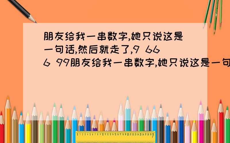 朋友给我一串数字,她只说这是一句话,然后就走了,9 666 99朋友给我一串数字,她只说这是一句话,然后就走了,9 666 99 444 44 88 2 44 44 444