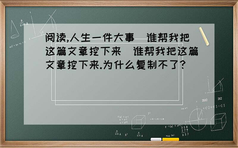 阅读,人生一件大事(谁帮我把这篇文章挖下来)谁帮我把这篇文章挖下来.为什么复制不了?