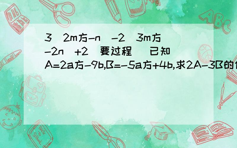 3（2m方-n）-2（3m方-2n）+2（要过程） 已知A=2a方-9b,B=-5a方+4b,求2A-3B的值