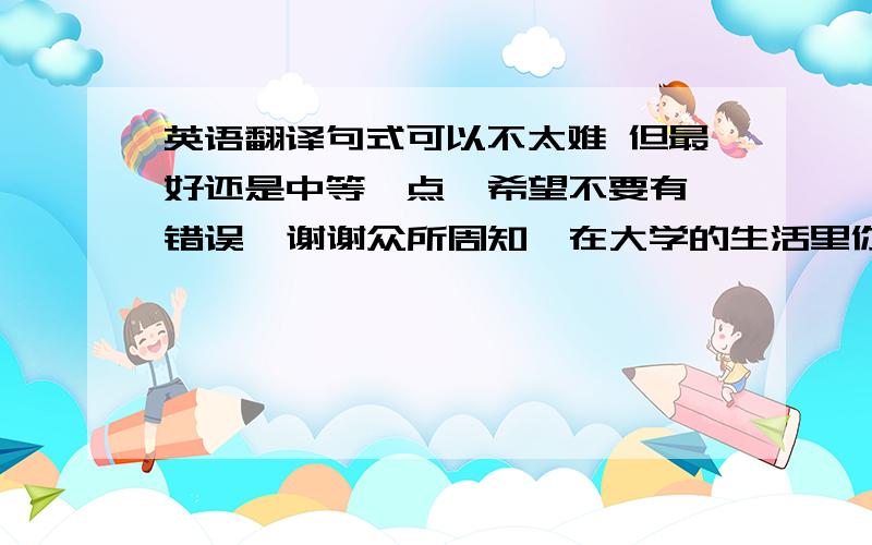 英语翻译句式可以不太难 但最好还是中等一点  希望不要有错误  谢谢众所周知,在大学的生活里你的同学就是与你相处时间最长的人,他们不像你的父母一样会包容你的一切,所以怎样与同学