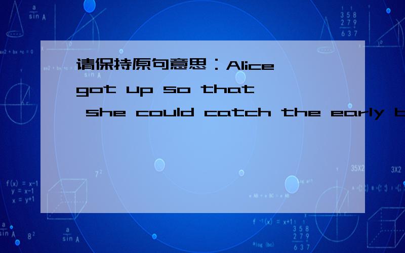 请保持原句意思：Alice got up so that she could catch the early bu.Alice got up early_______ _______ to catch the early bus.有劳各位了,最好在3天内回答出来,