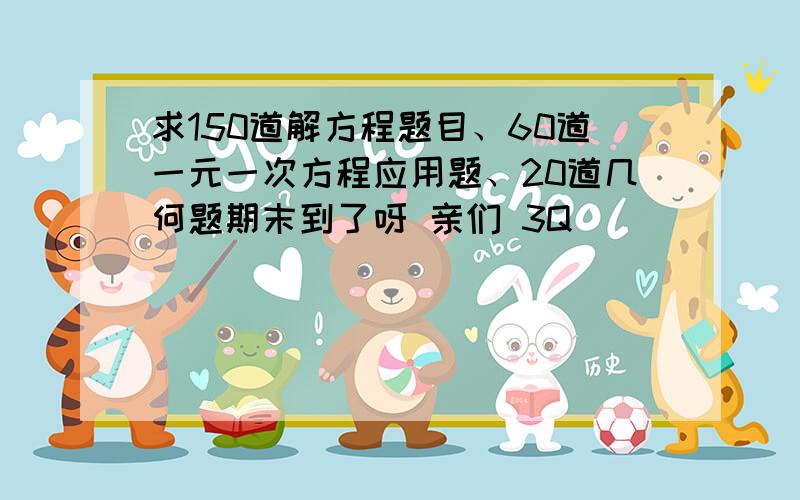 求150道解方程题目、60道一元一次方程应用题、20道几何题期末到了呀 亲们 3Q