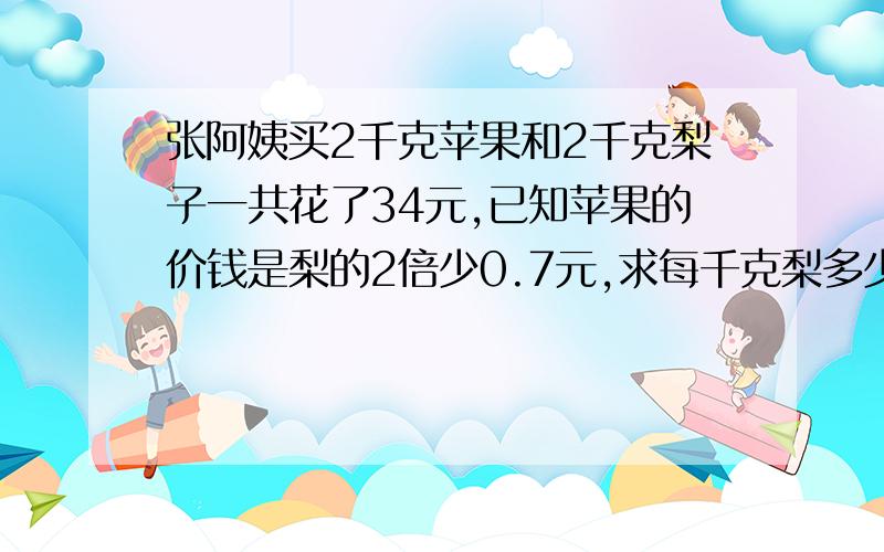 张阿姨买2千克苹果和2千克梨子一共花了34元,已知苹果的价钱是梨的2倍少0.7元,求每千克梨多少钱