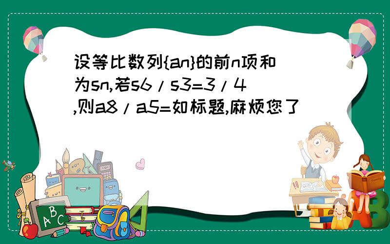 设等比数列{an}的前n项和为sn,若s6/s3=3/4,则a8/a5=如标题,麻烦您了