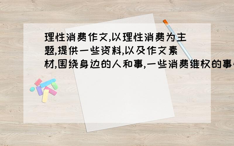 理性消费作文,以理性消费为主题,提供一些资料,以及作文素材,围绕身边的人和事,一些消费维权的事情.