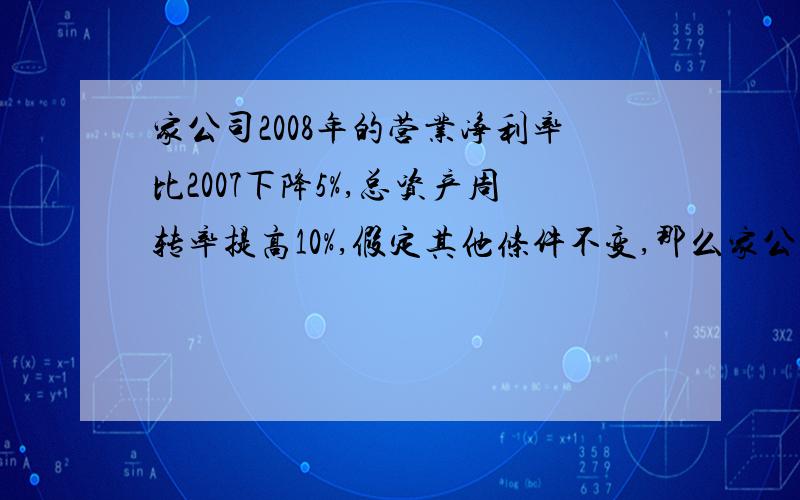 家公司2008年的营业净利率比2007下降5%,总资产周转率提高10%,假定其他条件不变,那么家公司2008年的净资产收益率比2007年提高多少5%解析过程是（1-5%）乘（1+10%）-1=4.5%为什么是这个算式?不懂啊