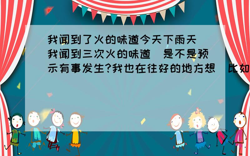 我闻到了火的味道今天下雨天　我闻到三次火的味道　是不是预示有事发生?我也在往好的地方想　比如新官上任三把火什么的　但总归有些担心