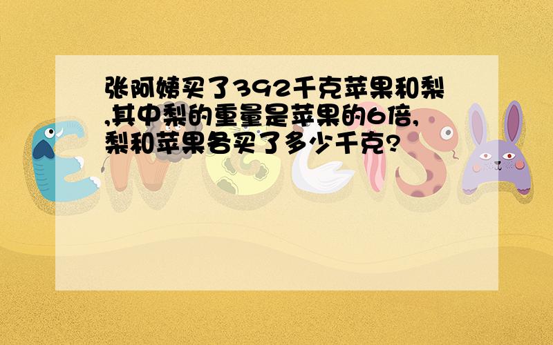 张阿姨买了392千克苹果和梨,其中梨的重量是苹果的6倍,梨和苹果各买了多少千克?