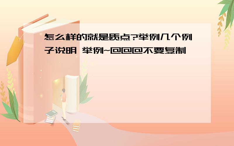 怎么样的就是质点?举例几个例子说明 举例~@@@不要复制