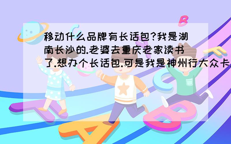 移动什么品牌有长话包?我是湖南长沙的.老婆去重庆老家读书了.想办个长话包.可是我是神州行大众卡.办不了.我知道全球通肯定不适合我.那请问什么品牌有长话包?最好固定套餐少点的.信息,