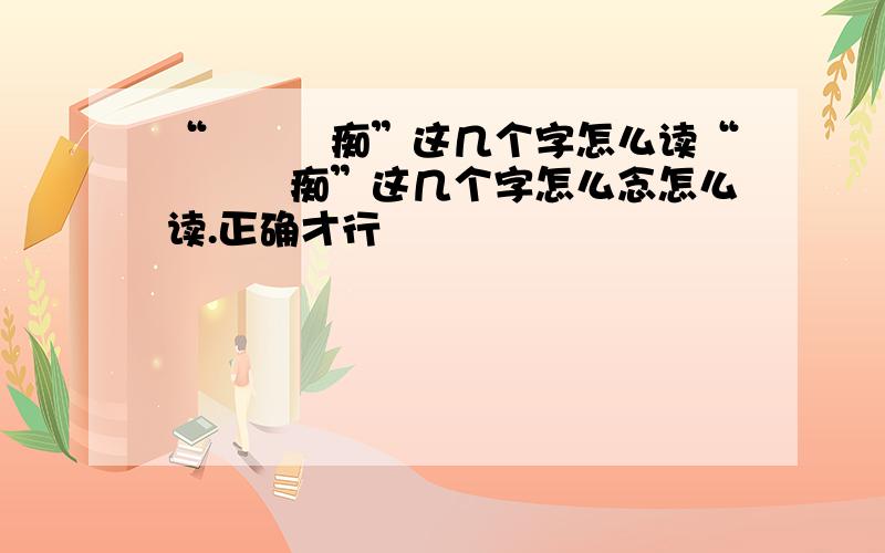 “蕝蝂婲痴”这几个字怎么读“蕝蝂婲痴”这几个字怎么念怎么读.正确才行