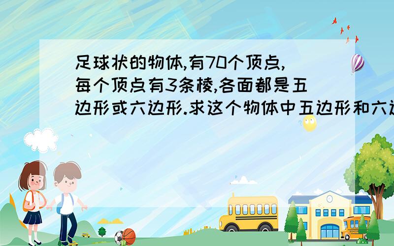 足球状的物体,有70个顶点,每个顶点有3条棱,各面都是五边形或六边形.求这个物体中五边形和六边形各有多少?