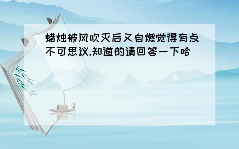 蜡烛被风吹灭后又自燃觉得有点不可思议,知道的请回答一下哈