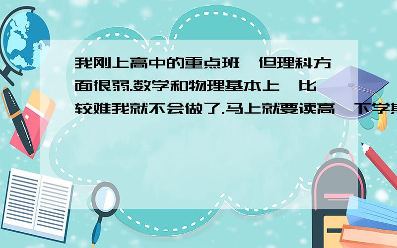 我刚上高中的重点班,但理科方面很弱.数学和物理基本上一比较难我就不会做了.马上就要读高一下学期了 怎么办呀