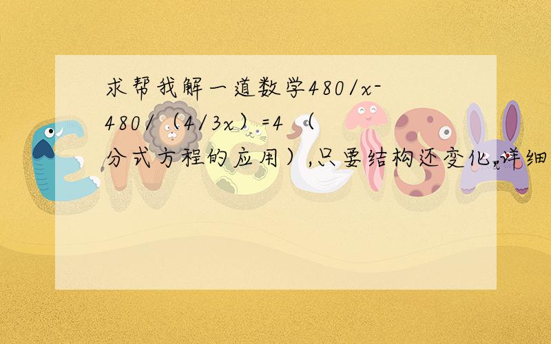 求帮我解一道数学480/x-480/（4/3x）=4 （分式方程的应用）,只要结构还变化,详细一点点就行了.