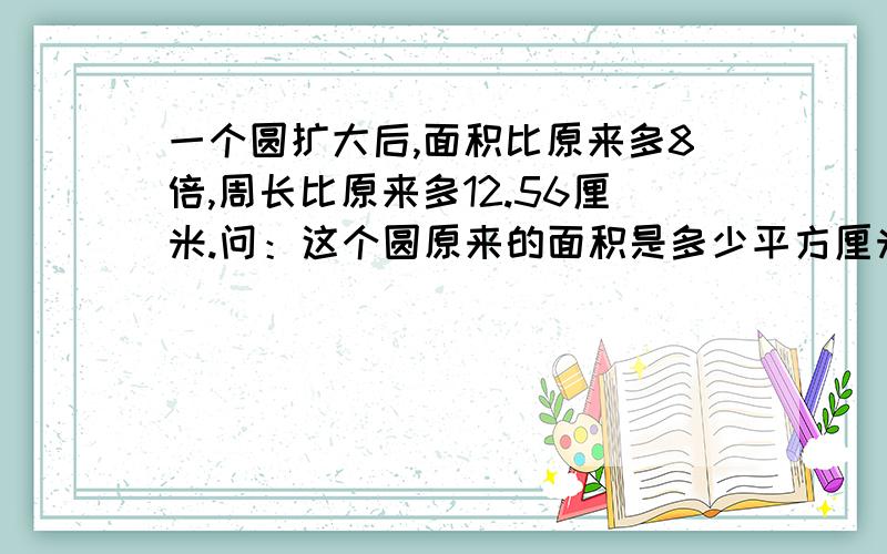 一个圆扩大后,面积比原来多8倍,周长比原来多12.56厘米.问：这个圆原来的面积是多少平方厘米?