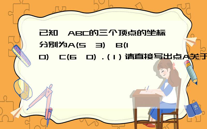 已知△ABC的三个顶点的坐标分别为A(5,3)、B(1,0)、C(6,0) .（1）请直接写出点A关于x轴对称的电A1坐标（2）将△ABC绕坐标原点O逆时针旋转90°,A的对应点A2的坐标（3）先将△ABC向下平移3个单位,然