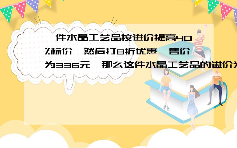 一件水晶工艺品按进价提高40%标价,然后打8折优惠,售价为336元,那么这件水晶工艺品的进价为多少?过程和结果.此问题已弃,切勿回答!