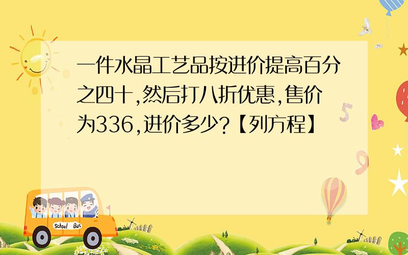 一件水晶工艺品按进价提高百分之四十,然后打八折优惠,售价为336,进价多少?【列方程】