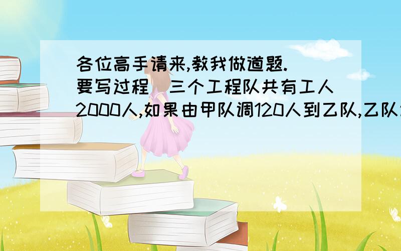 各位高手请来,教我做道题.（要写过程）三个工程队共有工人2000人,如果由甲队调120人到乙队,乙队调150人到丙队,那么甲队比乙队多200人,而乙队与丙队人数相等.原来甲队有几人?乙队,丙队各多