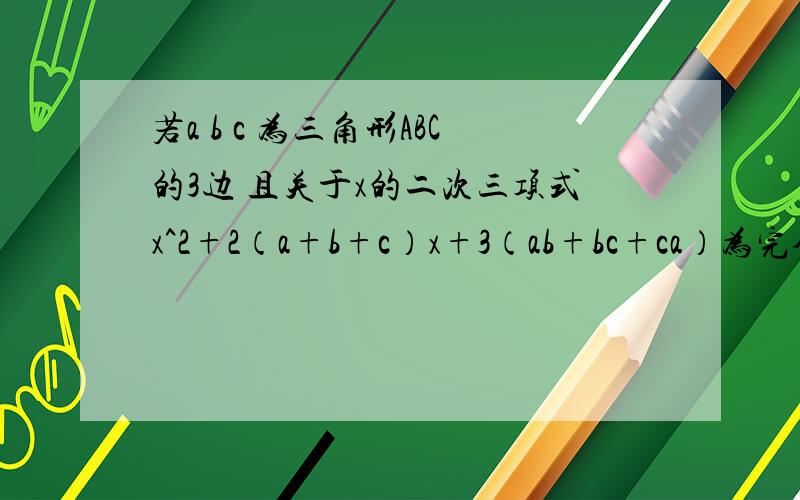 若a b c 为三角形ABC的3边 且关于x的二次三项式x^2+2（a+b+c）x+3（ab+bc+ca）为完全平方式 则三角形ABC是则三角形ABC是什么三角形 求详细讲解谢谢各位大侠