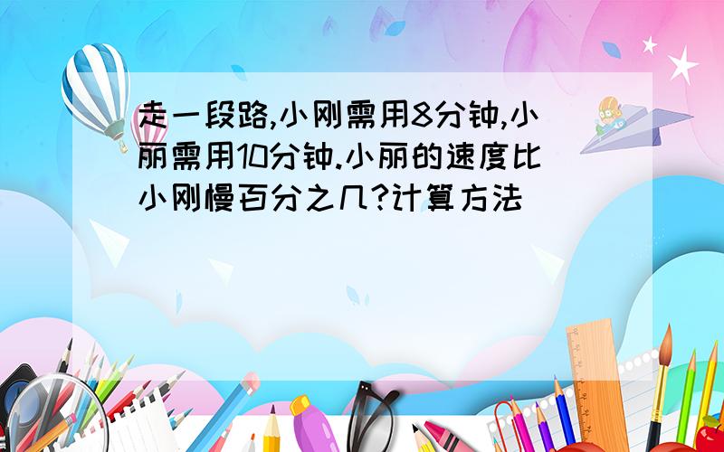 走一段路,小刚需用8分钟,小丽需用10分钟.小丽的速度比小刚慢百分之几?计算方法