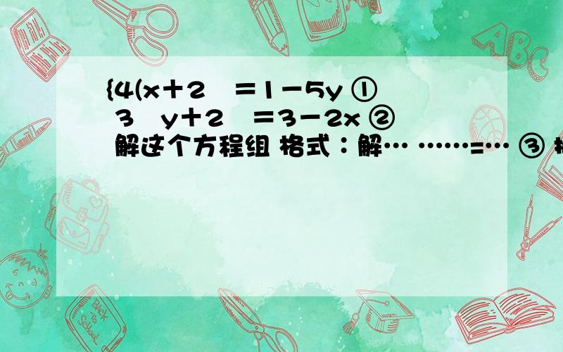 {4(x＋2﹚＝1－5y ① 3﹙y＋2﹚＝3－2x ② 解这个方程组 格式∶解… ……=… ③ 把…代入… …=…﹛x=… y=…