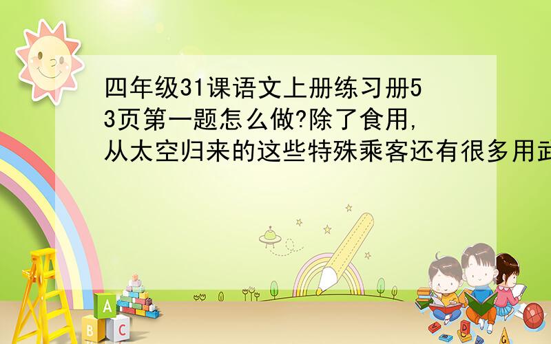 四年级31课语文上册练习册53页第一题怎么做?除了食用,从太空归来的这些特殊乘客还有很多用武之地呢!1.“特殊乘客”指的是：2.这些“特殊乘客”对于科学研究有哪些意义?