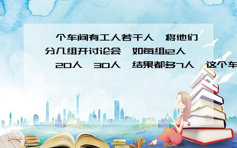 一个车间有工人若干人,将他们分几组开讨论会,如每组12人、20人、30人,结果都多7人,这个车间一共有多少（已知人数在100人以上,150人一下）