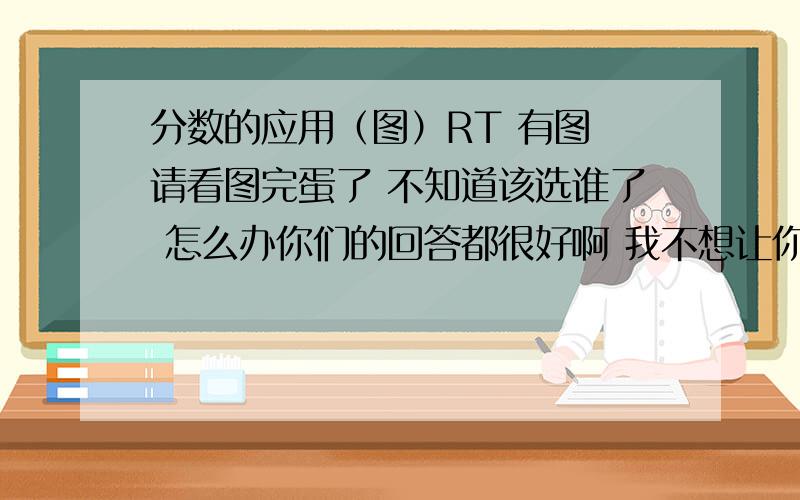 分数的应用（图）RT 有图 请看图完蛋了 不知道该选谁了 怎么办你们的回答都很好啊 我不想让你们的帮助变成烟雨我该选谁呢