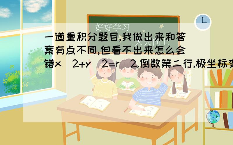 一道重积分题目,我做出来和答案有点不同,但看不出来怎么会错x^2+y^2=r^2,倒数第二行,极坐标变换后.这里变换后应该是根号r^2,也就是rdr.但答案为什么是r^2dr呢?