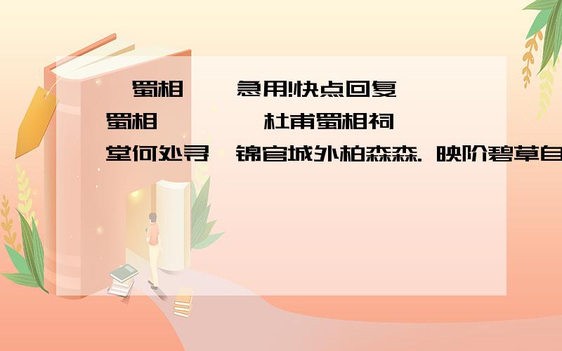 《蜀相 》 急用!快点回复《蜀相》      杜甫蜀相祠堂何处寻,锦官城外柏森森. 映阶碧草自春色,隔叶黄鹂空好音. 三顾频烦天下计,两朝开济老臣心. 出师未捷身先死,长使英雄泪满襟.（1）从诗