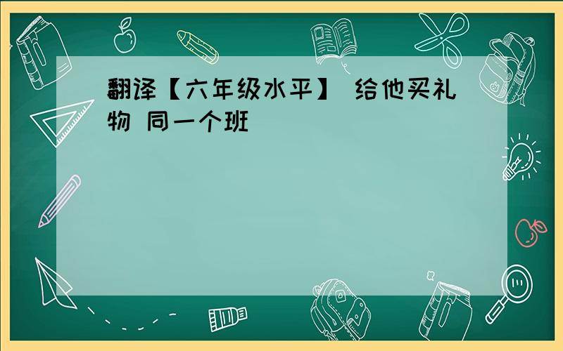 翻译【六年级水平】 给他买礼物 同一个班