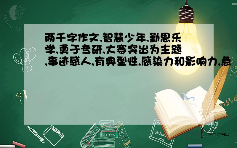 两千字作文,智慧少年,勤思乐学,勇于专研,大赛突出为主题,事迹感人,有典型性,感染力和影响力,急