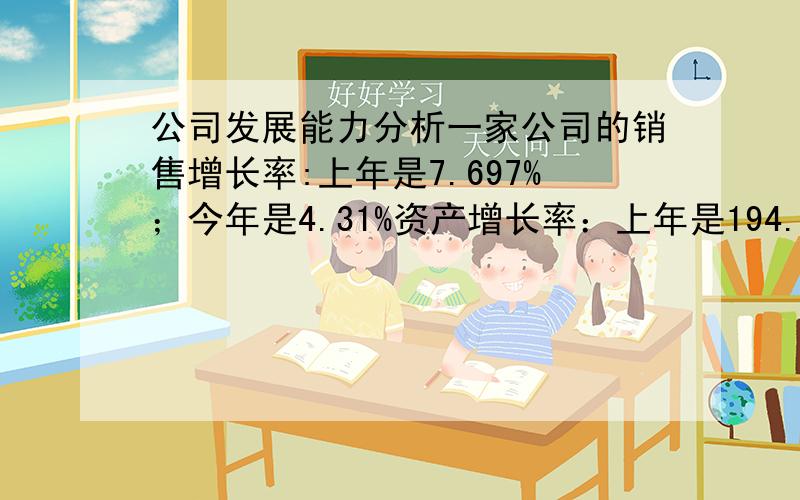 公司发展能力分析一家公司的销售增长率:上年是7.697%；今年是4.31%资产增长率：上年是194.62%；今年是14.59%股权资本增长率：上年是407.65%；今年是16.87%利润增长率：上年是4.91%；今年是8.85%分