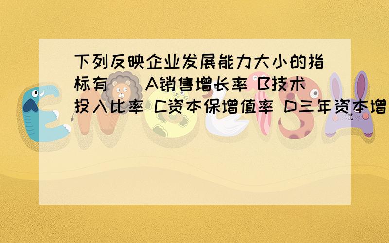 下列反映企业发展能力大小的指标有（）A销售增长率 B技术投入比率 C资本保增值率 D三年资本增长率