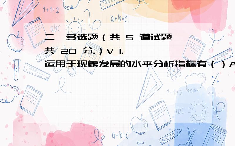 二、多选题（共 5 道试题,共 20 分.）V 1.  运用于现象发展的水平分析指标有（）A. 发展水平B. 平均发展水平C. 增长量D. 平均增长量E. 增长速度      满分：4  分2.  下述指标中属于时点指标的有