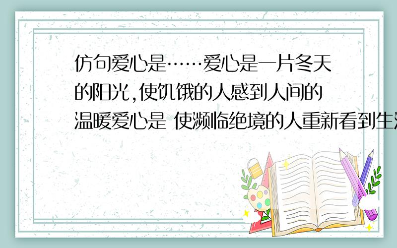 仿句爱心是……爱心是一片冬天的阳光,使饥饿的人感到人间的温暖爱心是 使濒临绝境的人重新看到生活的希望爱心是 使 .