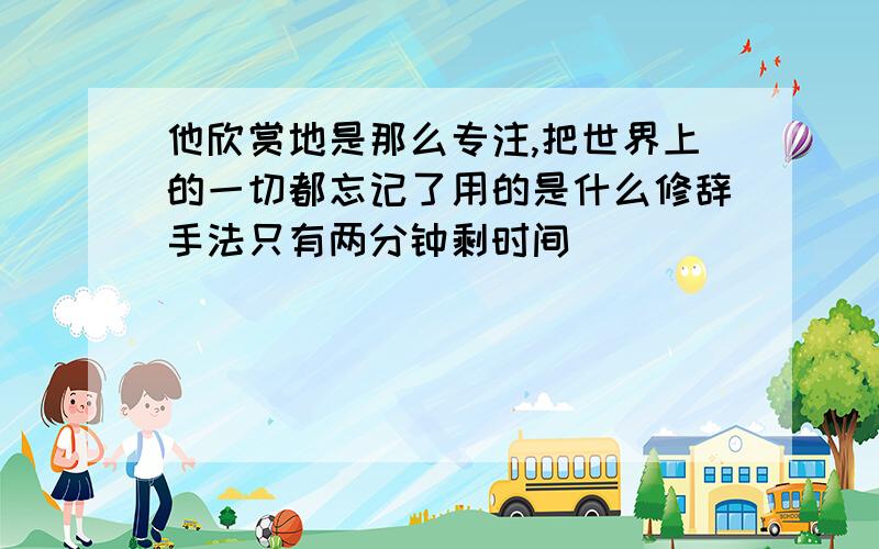 他欣赏地是那么专注,把世界上的一切都忘记了用的是什么修辞手法只有两分钟剩时间