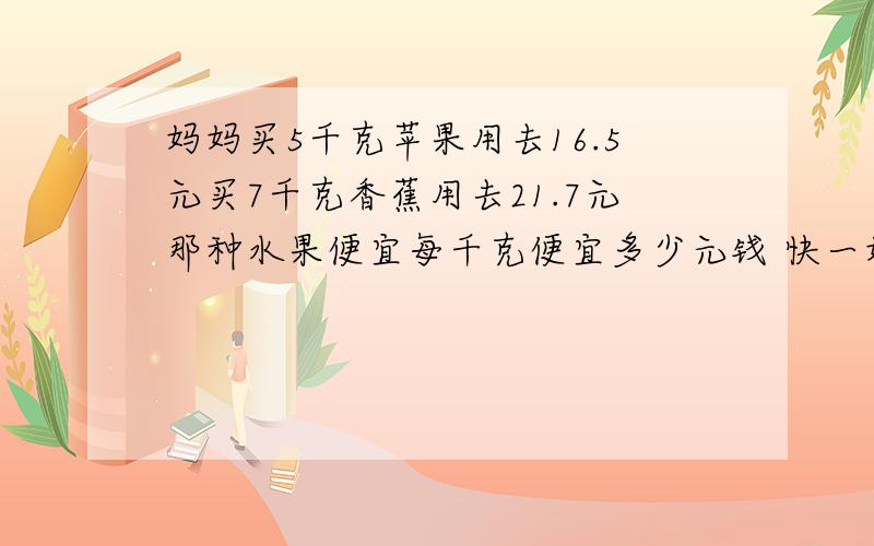 妈妈买5千克苹果用去16.5元买7千克香蕉用去21.7元那种水果便宜每千克便宜多少元钱 快一妈妈买5千克苹果用去16.5元买7千克香蕉用去21.7元那种水果便宜每千克便宜多少元钱    快一点