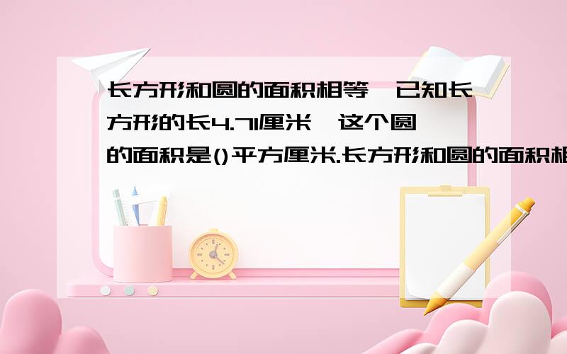 长方形和圆的面积相等,已知长方形的长4.71厘米,这个圆的面积是()平方厘米.长方形和圆的面积相等,已知长方形的长4.71厘米,这个圆的面积是()平方厘米长方形的宽=圆的半径长方形的长=圆周长