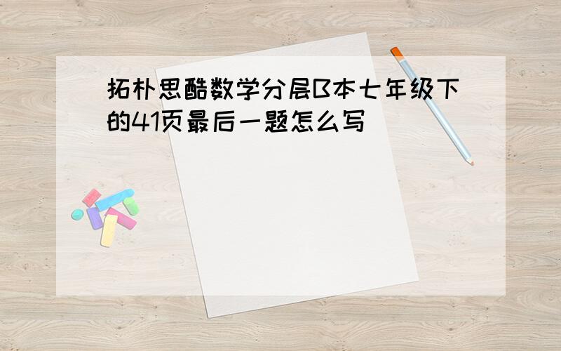 拓朴思酷数学分层B本七年级下的41页最后一题怎么写