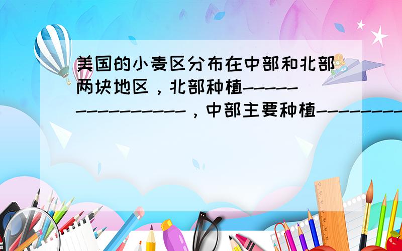 美国的小麦区分布在中部和北部两块地区，北部种植---------------，中部主要种植-----------。