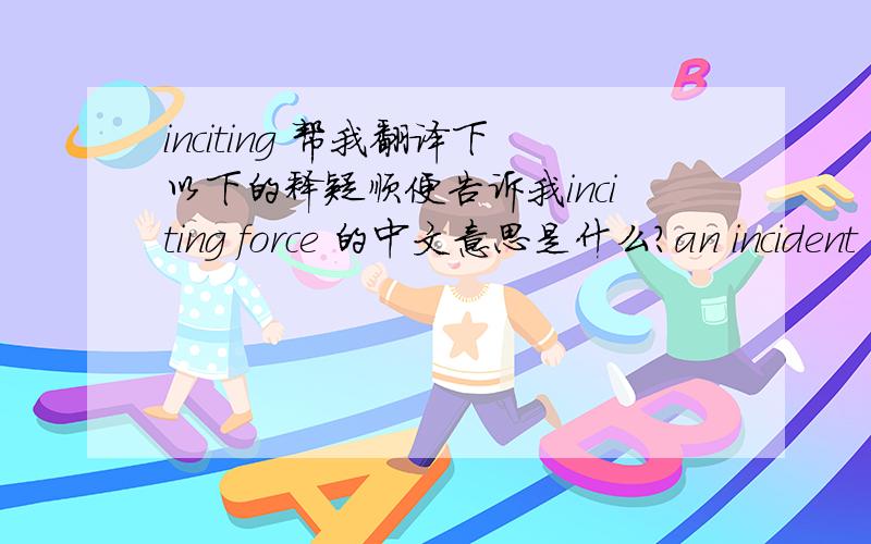 inciting 帮我翻译下以下的释疑顺便告诉我inciting force 的中文意思是什么?an incident takes place of great importance to the central character.