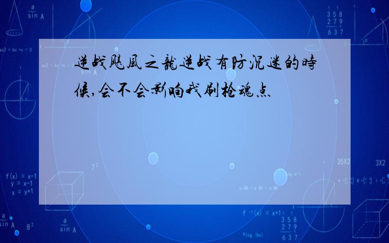 逆战飓风之龙逆战有防沉迷的时候,会不会影响我刷枪魂点