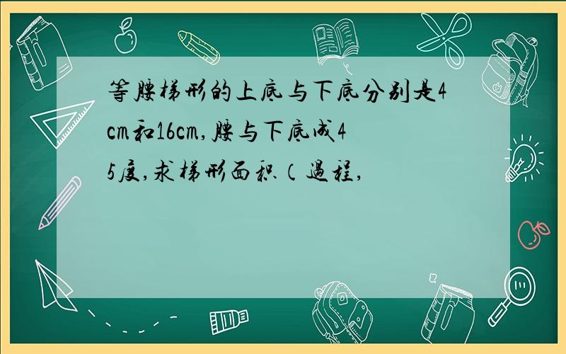 等腰梯形的上底与下底分别是4cm和16cm,腰与下底成45度,求梯形面积（过程,